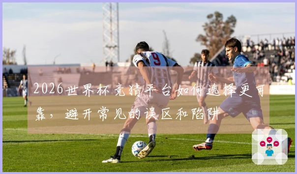 2026世界杯竞猜平台如何选择更可靠，避开常见的误区和陷阱