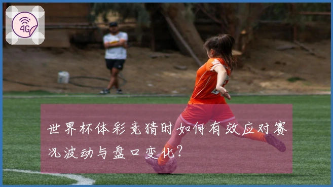 世界杯体彩竞猜时如何有效应对赛况波动与盘口变化？
