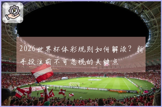 2026世界杯体彩规则如何解读？新手投注前不可忽视的关键点