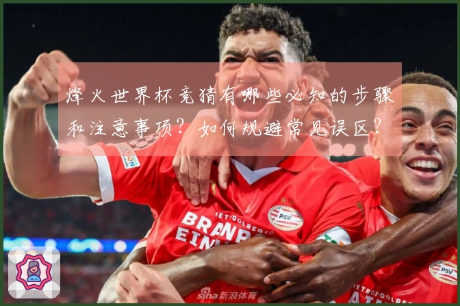 烽火世界杯竞猜有哪些必知的步骤和注意事项？如何规避常见误区？