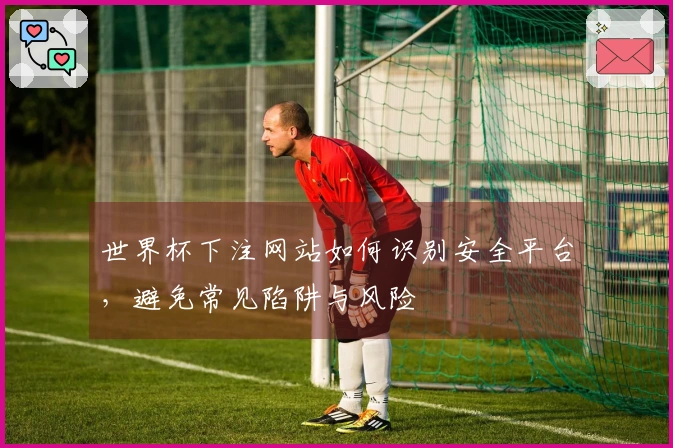 世界杯下注网站如何识别安全平台，避免常见陷阱与风险