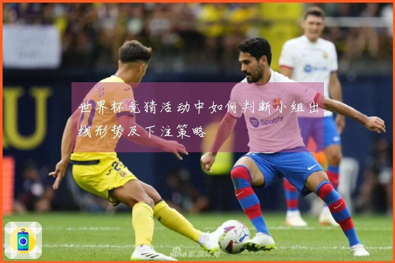世界杯竞猜活动中如何判断小组出线形势及下注策略