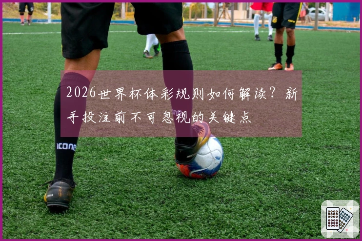 2026世界杯体彩规则如何解读？新手投注前不可忽视的关键点